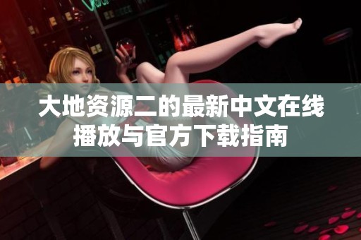 大地资源二的最新中文在线播放与官方下载指南