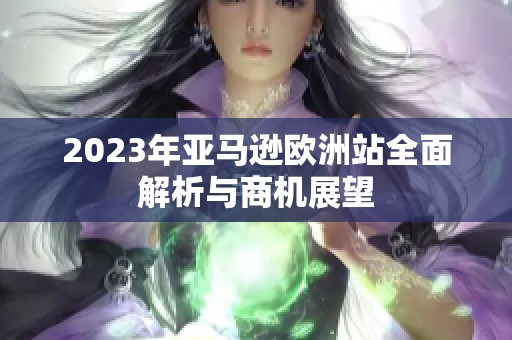 2023年亚马逊欧洲站全面解析与商机展望