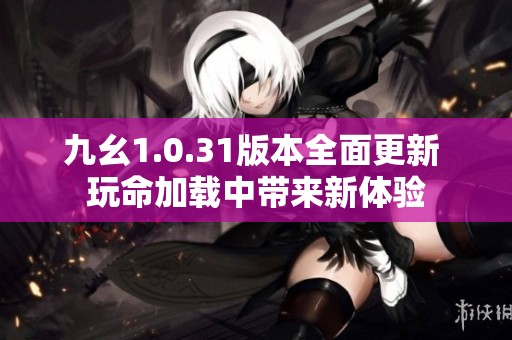 九幺1.0.31版本全面更新 玩命加载中带来新体验