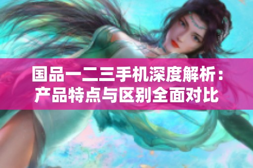国品一二三手机深度解析：产品特点与区别全面对比
