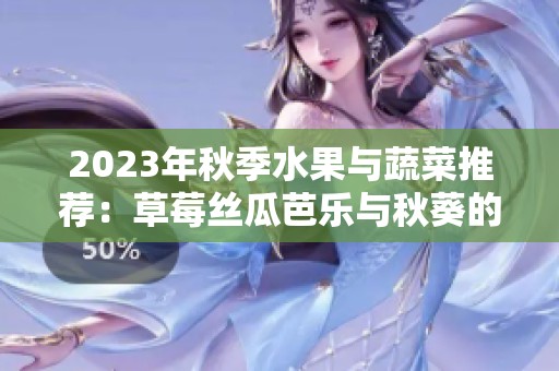 2023年秋季水果与蔬菜推荐：草莓丝瓜芭乐与秋葵的完美搭配