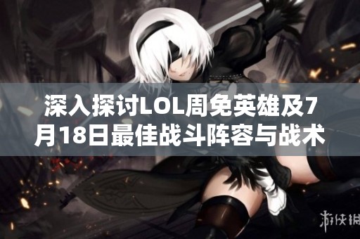深入探讨LOL周免英雄及7月18日最佳战斗阵容与战术策略解读