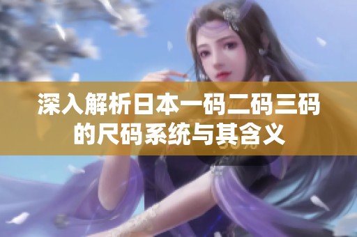 深入解析日本一码二码三码的尺码系统与其含义