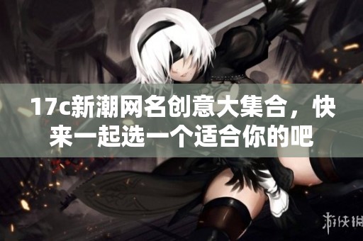 17c新潮网名创意大集合，快来一起选一个适合你的吧