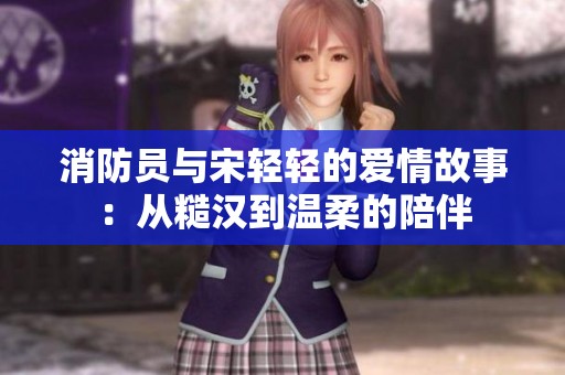 消防员与宋轻轻的爱情故事：从糙汉到温柔的陪伴
