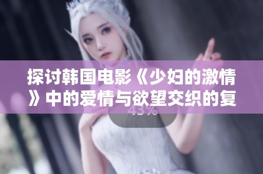 探讨韩国电影《少妇的激情》中的爱情与欲望交织的复杂情感