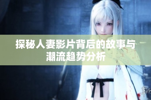 探秘人妻影片背后的故事与潮流趋势分析