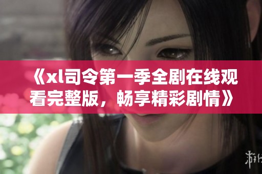 《xl司令第一季全剧在线观看完整版，畅享精彩剧情》