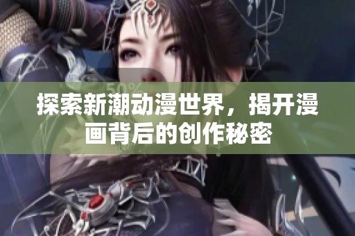 探索新潮动漫世界，揭开漫画背后的创作秘密
