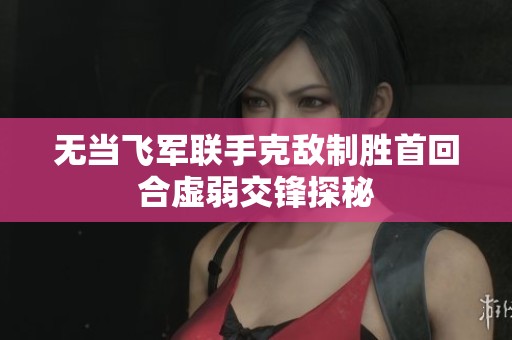 无当飞军联手克敌制胜首回合虚弱交锋探秘