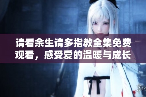 请看余生请多指教全集免费观看，感受爱的温暖与成长