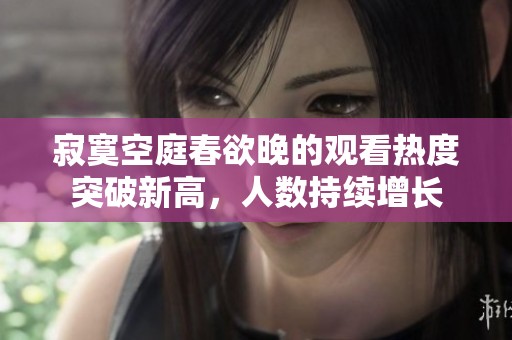 寂寞空庭春欲晚的观看热度突破新高，人数持续增长