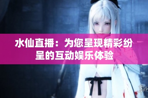 水仙直播：为您呈现精彩纷呈的互动娱乐体验