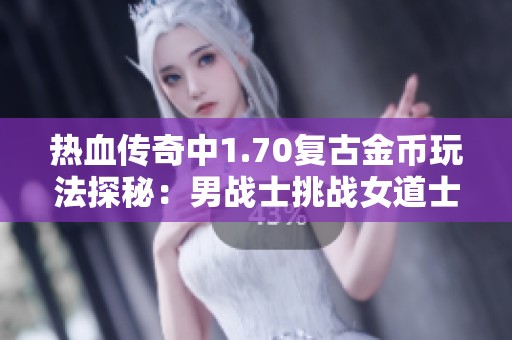 热血传奇中1.70复古金币玩法探秘：男战士挑战女道士服装之战