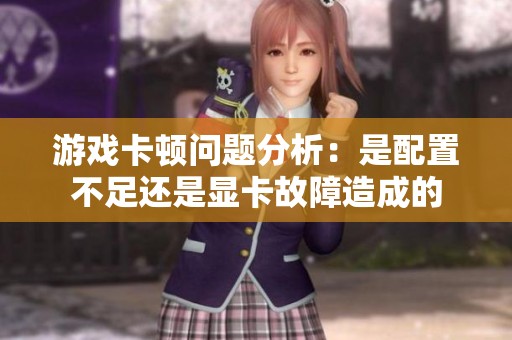 游戏卡顿问题分析：是配置不足还是显卡故障造成的
