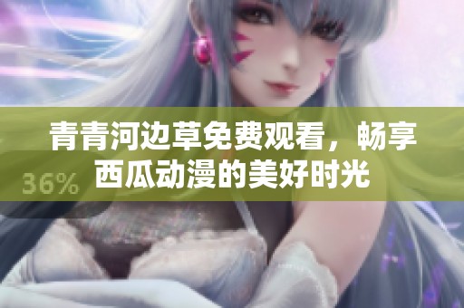 青青河边草免费观看，畅享西瓜动漫的美好时光