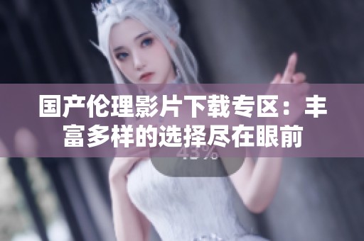 国产伦理影片下载专区：丰富多样的选择尽在眼前