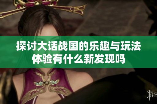探讨大话战国的乐趣与玩法体验有什么新发现吗