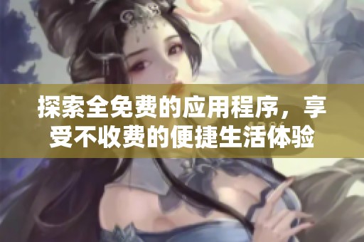 探索全免费的应用程序，享受不收费的便捷生活体验