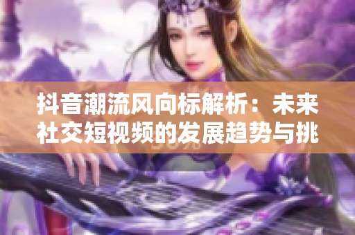 抖音潮流风向标解析：未来社交短视频的发展趋势与挑战