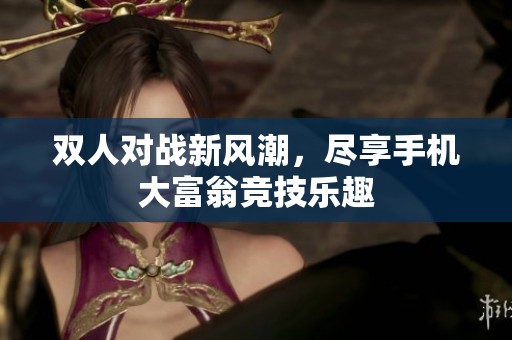 双人对战新风潮，尽享手机大富翁竞技乐趣