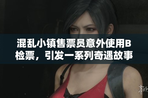 混乱小镇售票员意外使用B检票，引发一系列奇遇故事