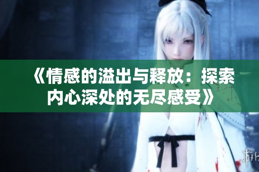 《情感的溢出与释放：探索内心深处的无尽感受》