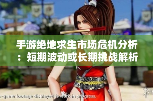 手游绝地求生市场危机分析：短期波动或长期挑战解析