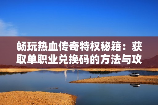 畅玩热血传奇特权秘籍：获取单职业兑换码的方法与攻略