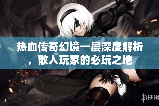 热血传奇幻境一层深度解析，散人玩家的必玩之地