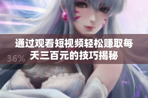 通过观看短视频轻松赚取每天三百元的技巧揭秘