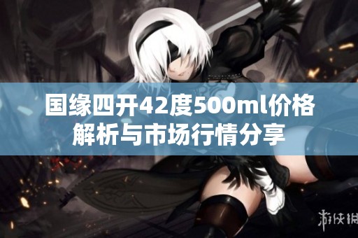 国缘四开42度500ml价格解析与市场行情分享