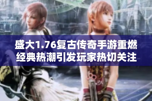 盛大1.76复古传奇手游重燃经典热潮引发玩家热切关注