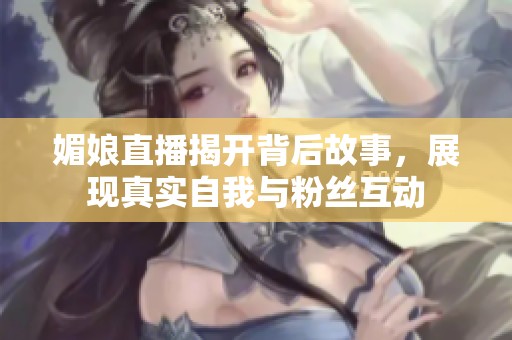媚娘直播揭开背后故事，展现真实自我与粉丝互动