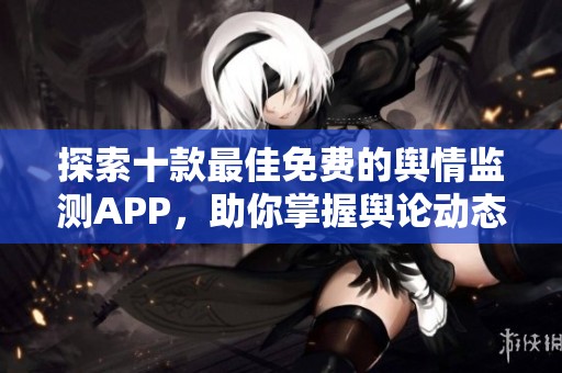 探索十款最佳免费的舆情监测APP，助你掌握舆论动态