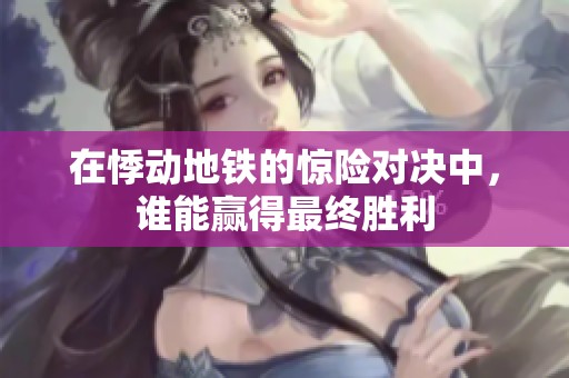 在悸动地铁的惊险对决中，谁能赢得最终胜利