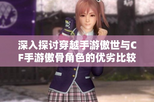 深入探讨穿越手游傲世与CF手游傲骨角色的优劣比较