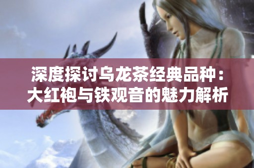 深度探讨乌龙茶经典品种：大红袍与铁观音的魅力解析