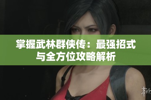 掌握武林群侠传：最强招式与全方位攻略解析