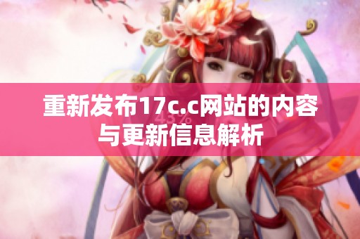 重新发布17c.c网站的内容与更新信息解析