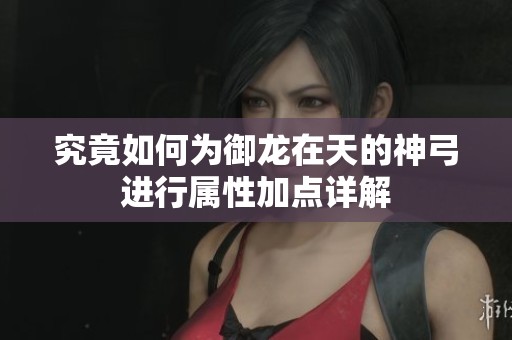 究竟如何为御龙在天的神弓进行属性加点详解