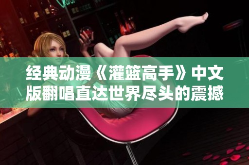 经典动漫《灌篮高手》中文版翻唱直达世界尽头的震撼旅程