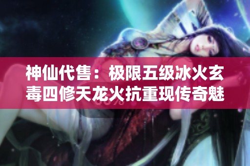 神仙代售：极限五级冰火玄毒四修天龙火抗重现传奇魅力