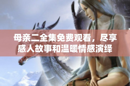 母亲二全集免费观看，尽享感人故事和温暖情感演绎