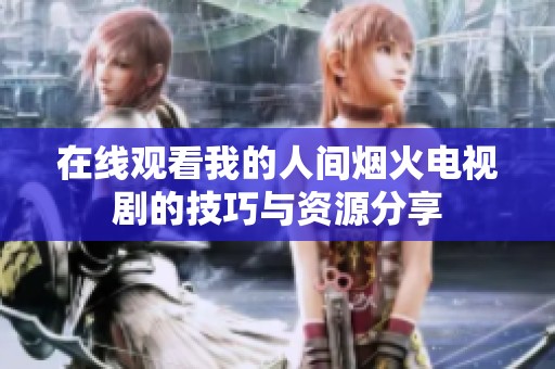 在线观看我的人间烟火电视剧的技巧与资源分享