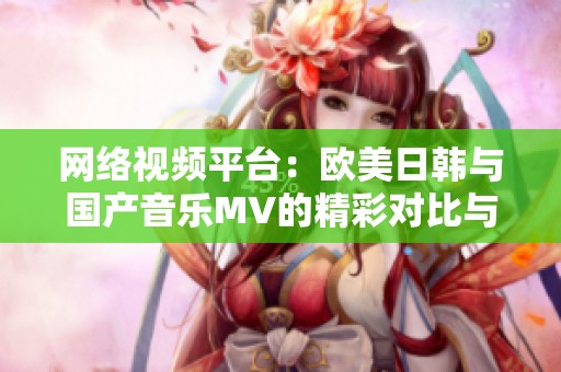 网络视频平台：欧美日韩与国产音乐MV的精彩对比与推荐