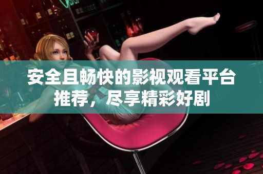 安全且畅快的影视观看平台推荐，尽享精彩好剧