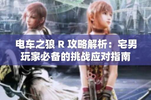 电车之狼 R 攻略解析：宅男玩家必备的挑战应对指南