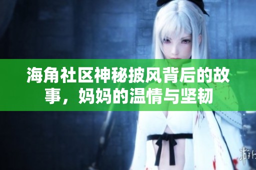 海角社区神秘披风背后的故事，妈妈的温情与坚韧