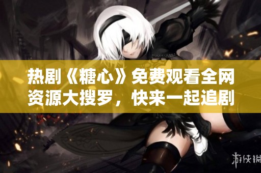 热剧《糖心》免费观看全网资源大搜罗，快来一起追剧吧！